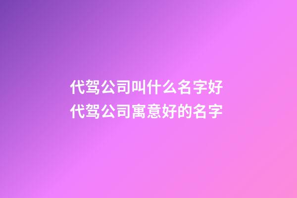 代驾公司叫什么名字好 代驾公司寓意好的名字-第1张-公司起名-玄机派